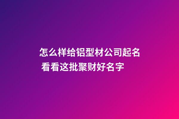 怎么样给铝型材公司起名 看看这批聚财好名字-第1张-公司起名-玄机派